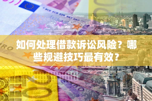 武汉如何处理借款诉讼风险？哪些规避技巧最有效？