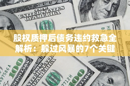 武汉股权质押后债务违约救急全解析：躲过风暴的7个关键步骤